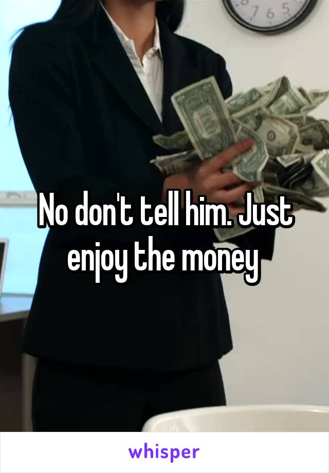 No don't tell him. Just enjoy the money 