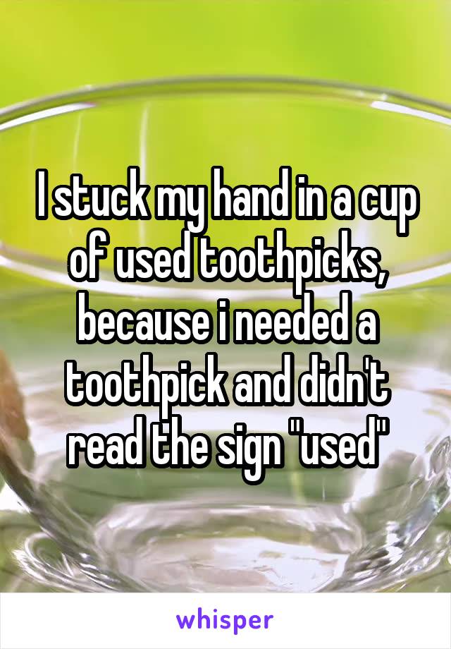 I stuck my hand in a cup of used toothpicks, because i needed a toothpick and didn't read the sign "used"