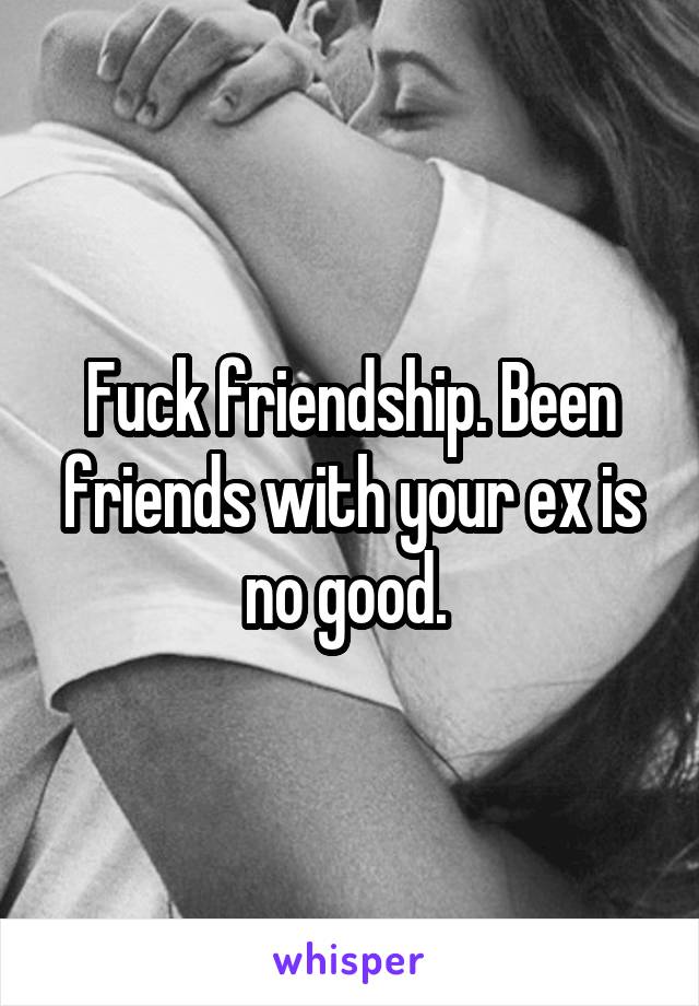 Fuck friendship. Been friends with your ex is no good. 