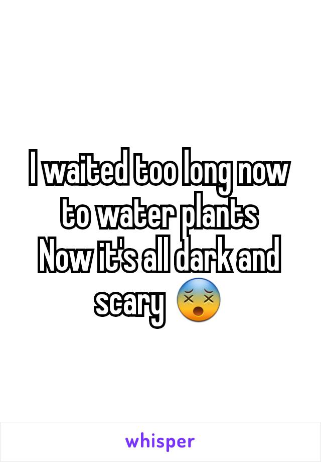 I waited too long now to water plants
Now it's all dark and scary 😵