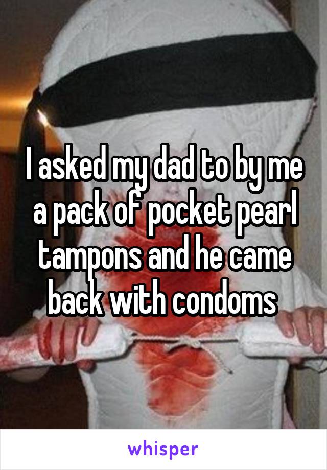 I asked my dad to by me a pack of pocket pearl tampons and he came back with condoms 