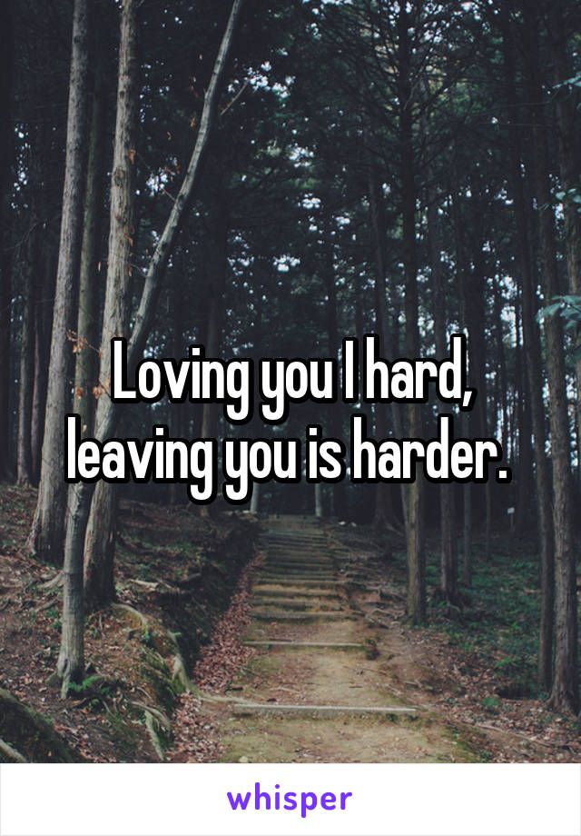 Loving you I hard, leaving you is harder. 