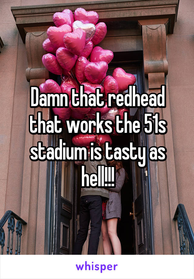 Damn that redhead that works the 51s stadium is tasty as hell!!!