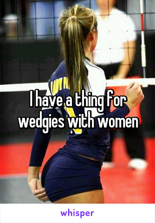 I have a thing for wedgies with women