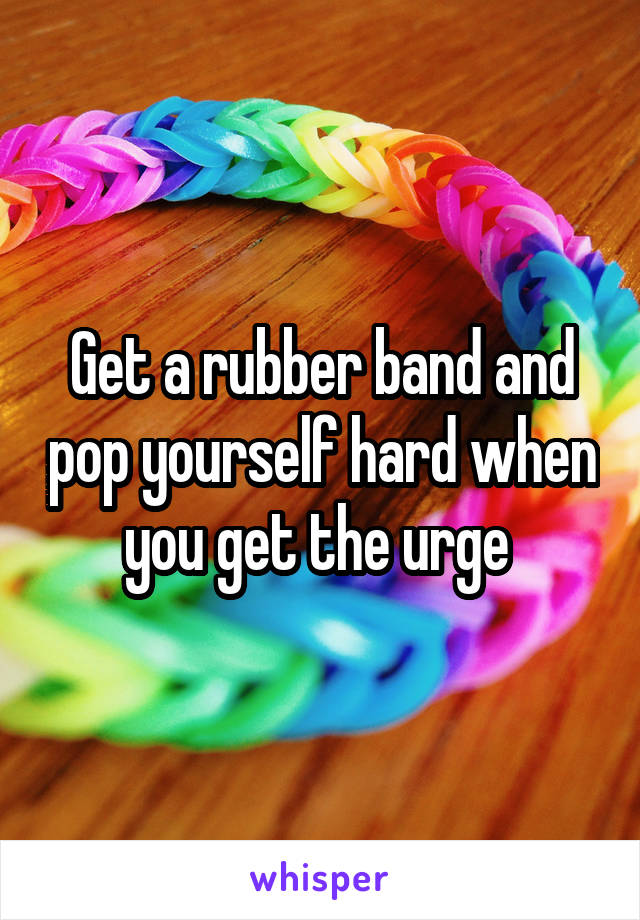 Get a rubber band and pop yourself hard when you get the urge 