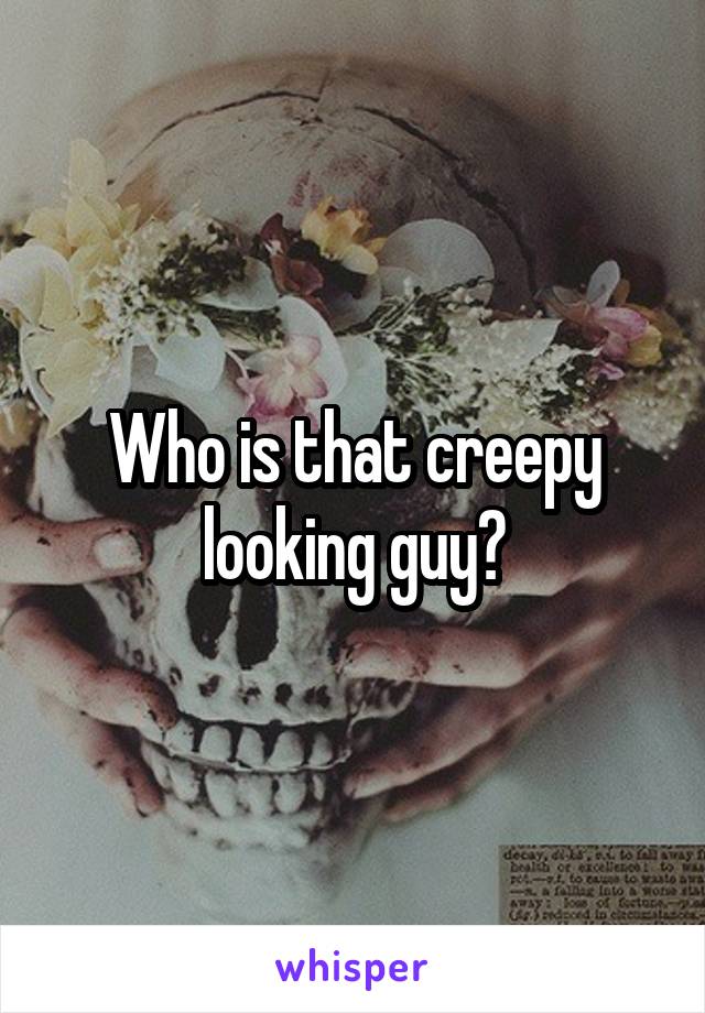 Who is that creepy looking guy?