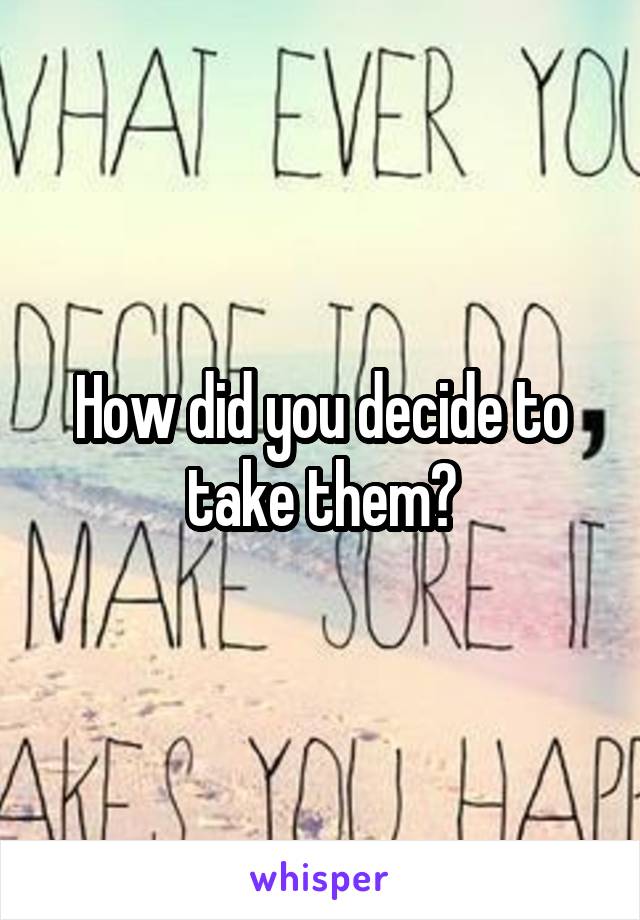 How did you decide to take them?