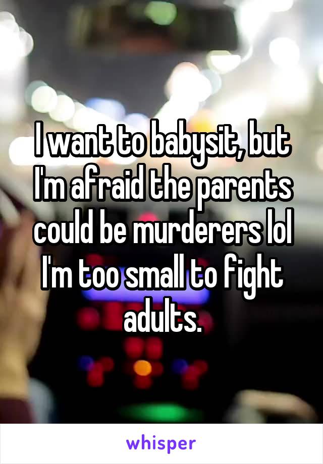 I want to babysit, but I'm afraid the parents could be murderers lol I'm too small to fight adults.