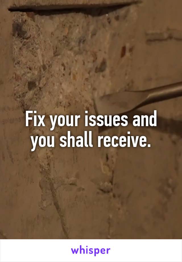 Fix your issues and you shall receive.