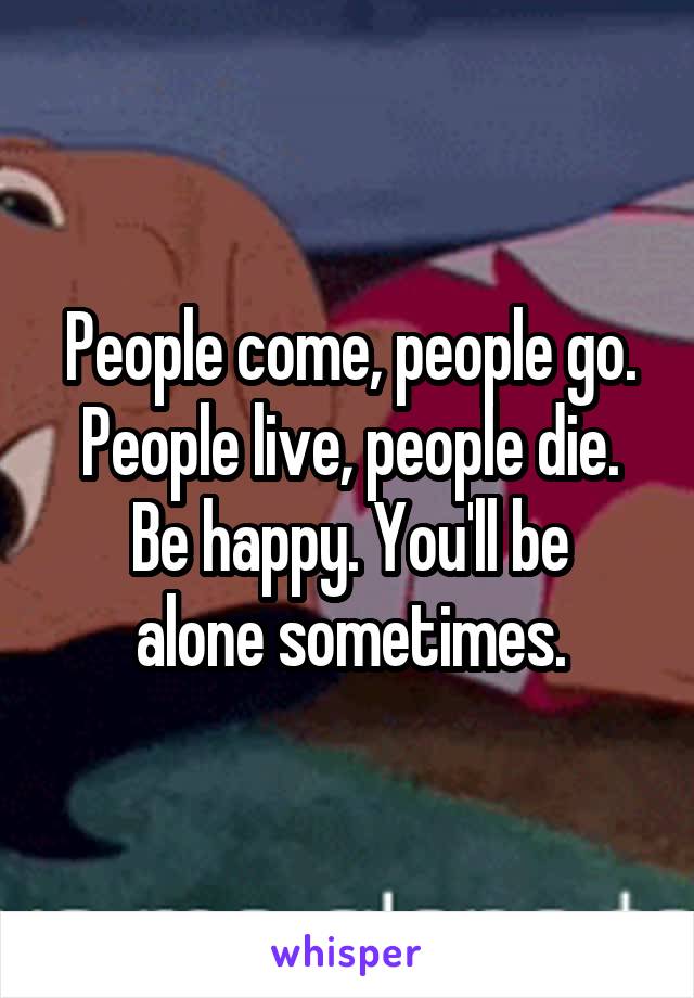 People come, people go.
People live, people die.
Be happy. You'll be alone sometimes.