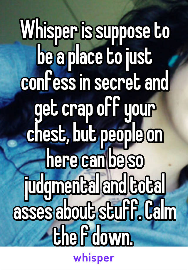 Whisper is suppose to be a place to just confess in secret and get crap off your chest, but people on here can be so judgmental and total asses about stuff. Calm the f down. 