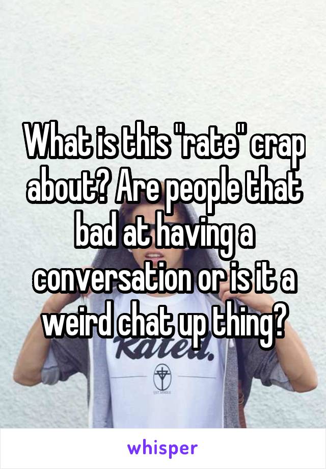 What is this "rate" crap about? Are people that bad at having a conversation or is it a weird chat up thing?