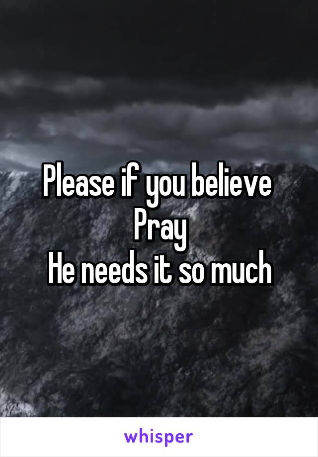 Please if you believe 
Pray
He needs it so much