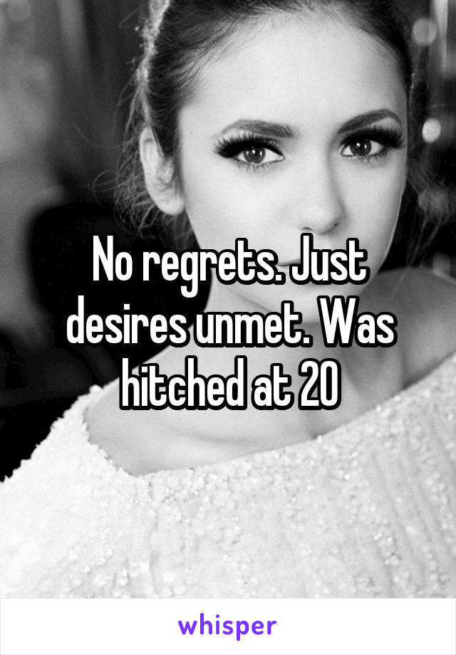 No regrets. Just desires unmet. Was hitched at 20