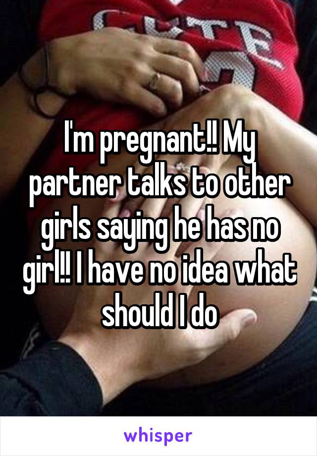 I'm pregnant!! My partner talks to other girls saying he has no girl!! I have no idea what should I do