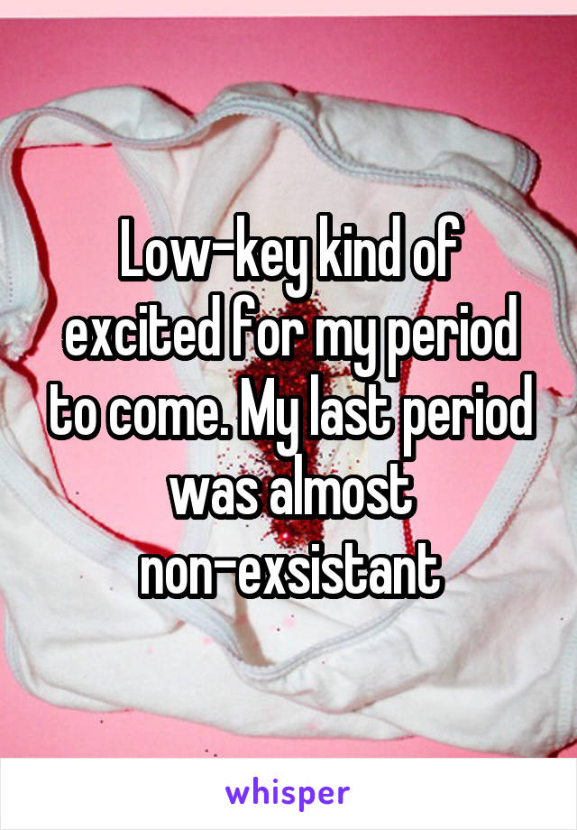 Low-key kind of excited for my period to come. My last period was almost non-exsistant