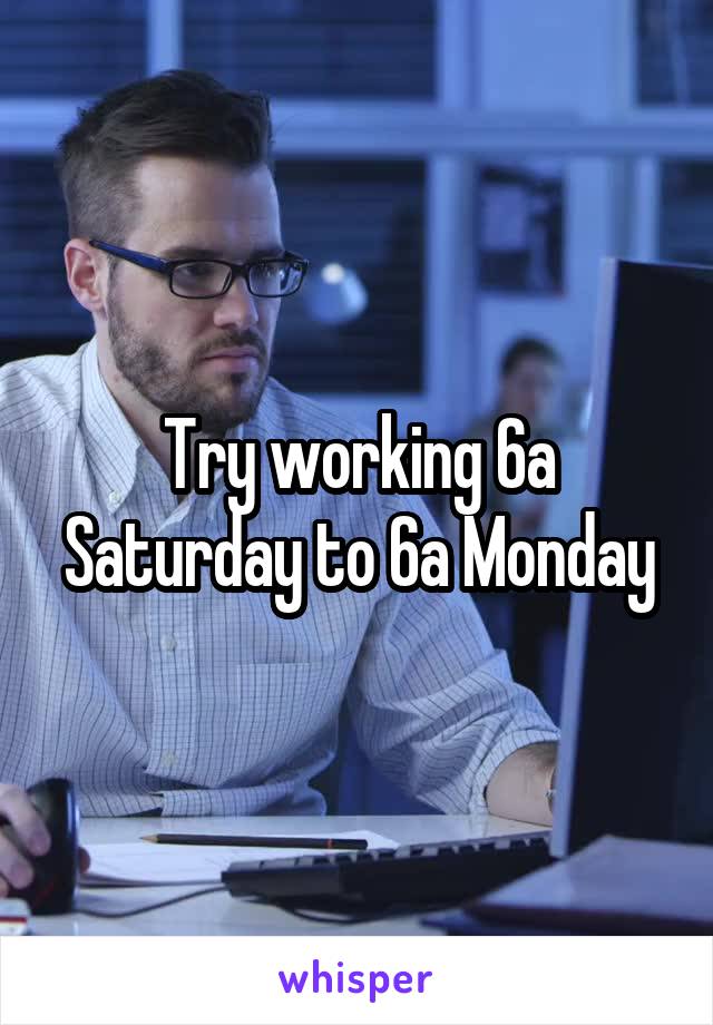 Try working 6a Saturday to 6a Monday