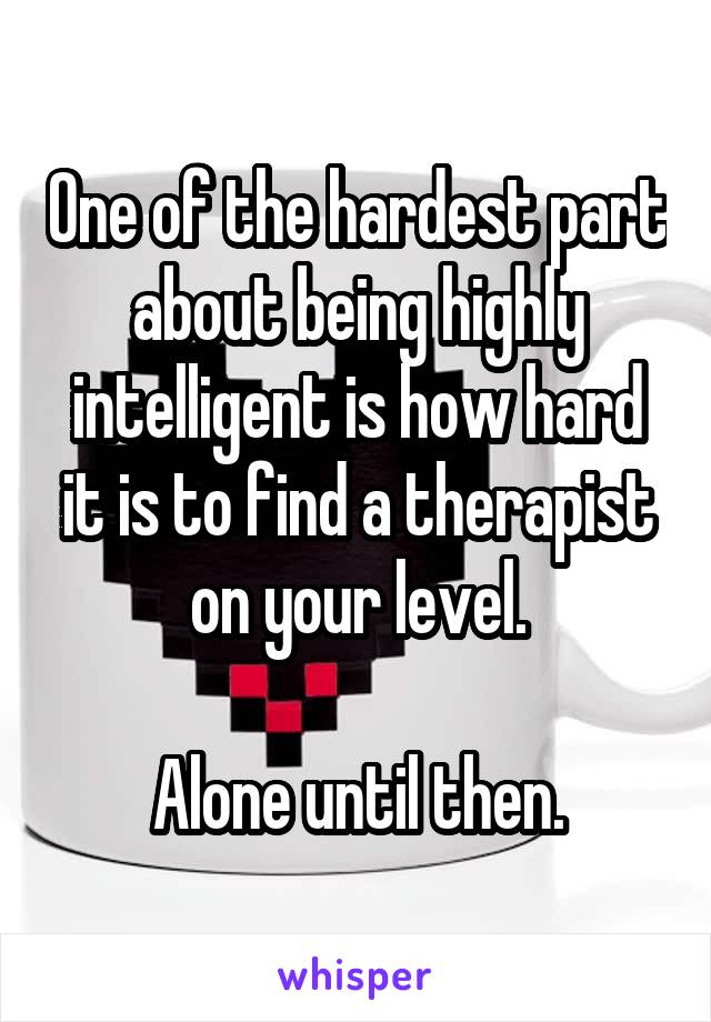 One of the hardest part about being highly intelligent is how hard it is to find a therapist on your level.

Alone until then.