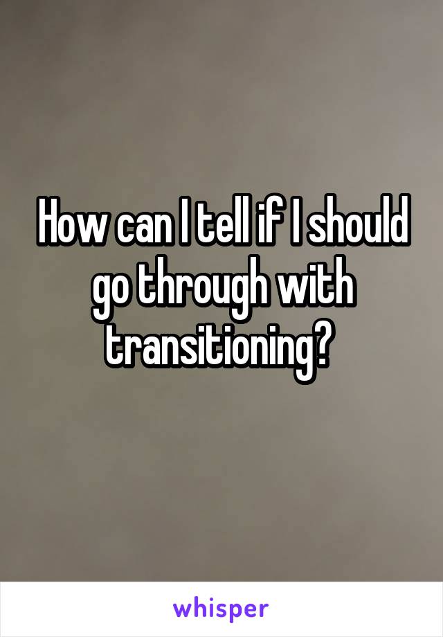 How can I tell if I should go through with transitioning? 
