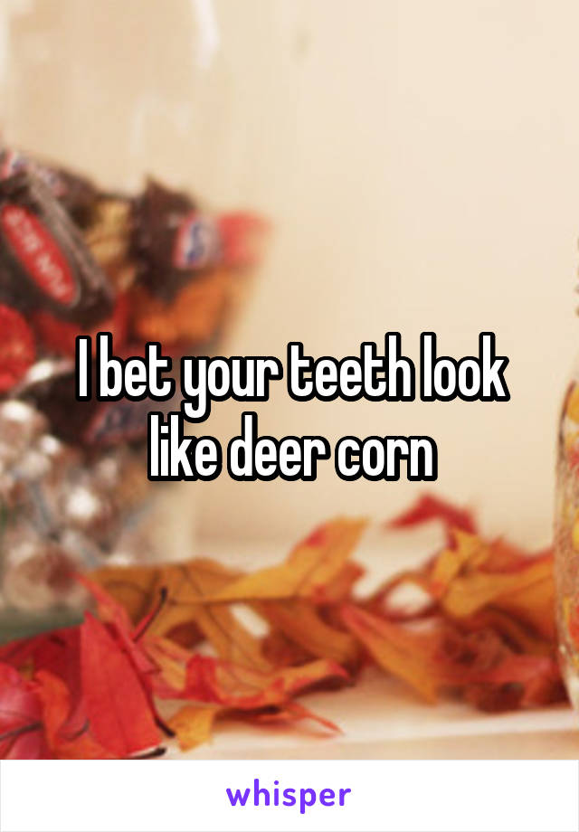 I bet your teeth look like deer corn