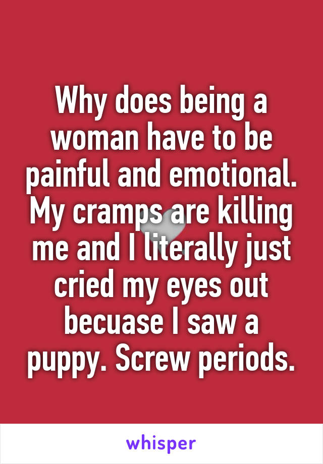 Why does being a woman have to be painful and emotional. My cramps are killing me and I literally just cried my eyes out becuase I saw a puppy. Screw periods.