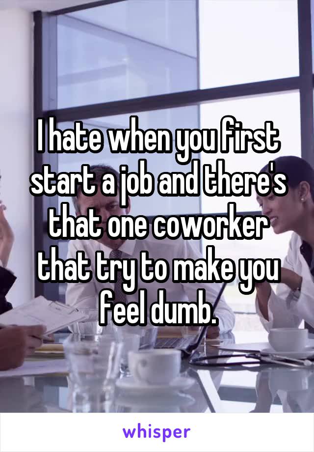 I hate when you first start a job and there's that one coworker that try to make you feel dumb.