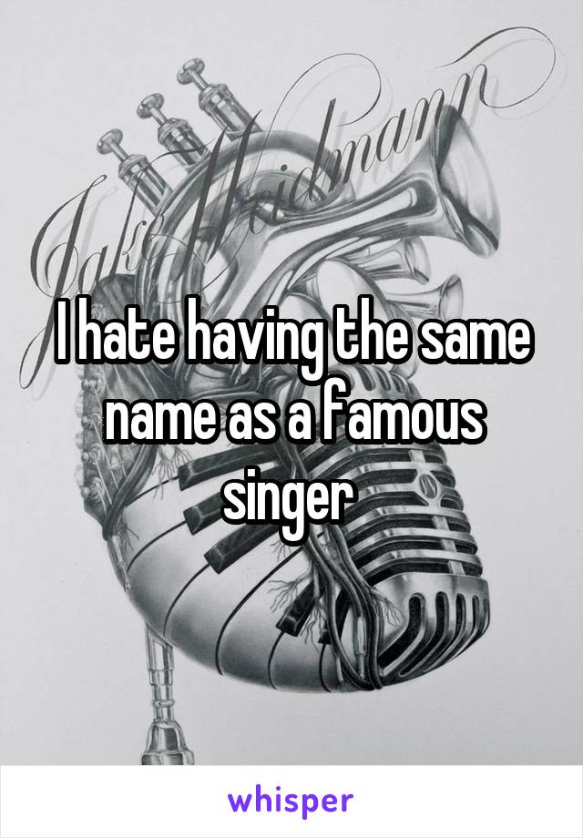 I hate having the same name as a famous singer 