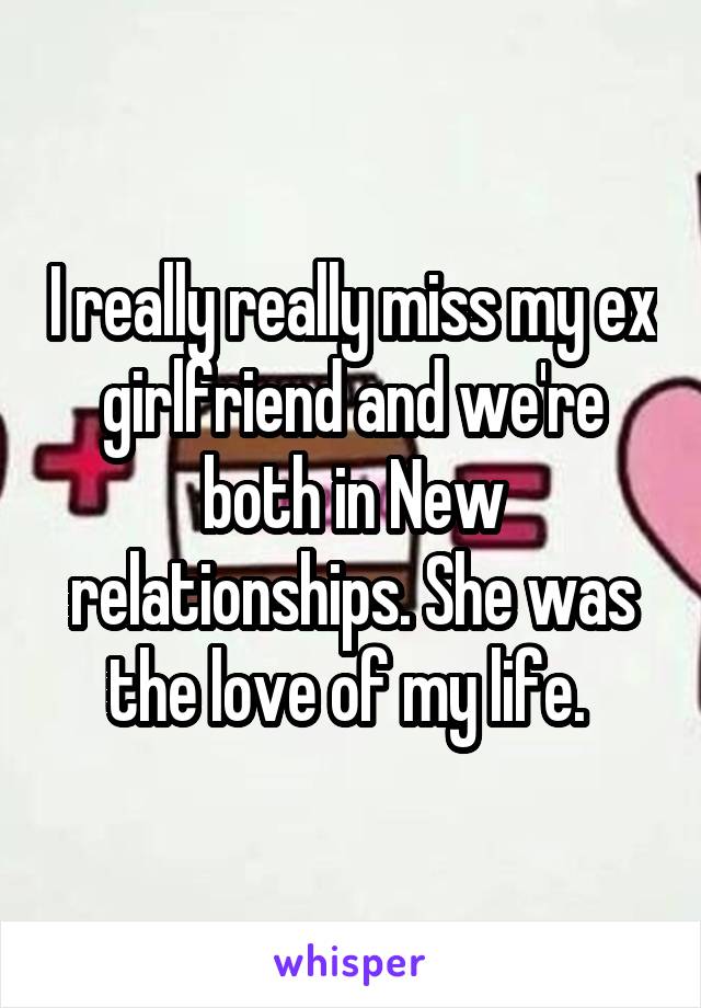 I really really miss my ex girlfriend and we're both in New relationships. She was the love of my life. 