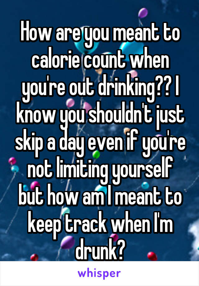 How are you meant to calorie count when you're out drinking?? I know you shouldn't just skip a day even if you're not limiting yourself but how am I meant to keep track when I'm drunk?