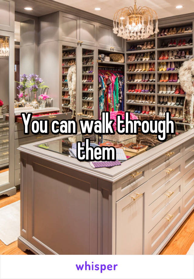 You can walk through them 