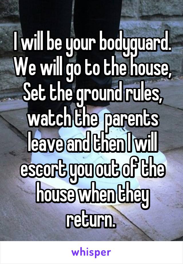 I will be your bodyguard. We will go to the house, Set the ground rules, watch the  parents leave and then I will escort you out of the house when they return. 