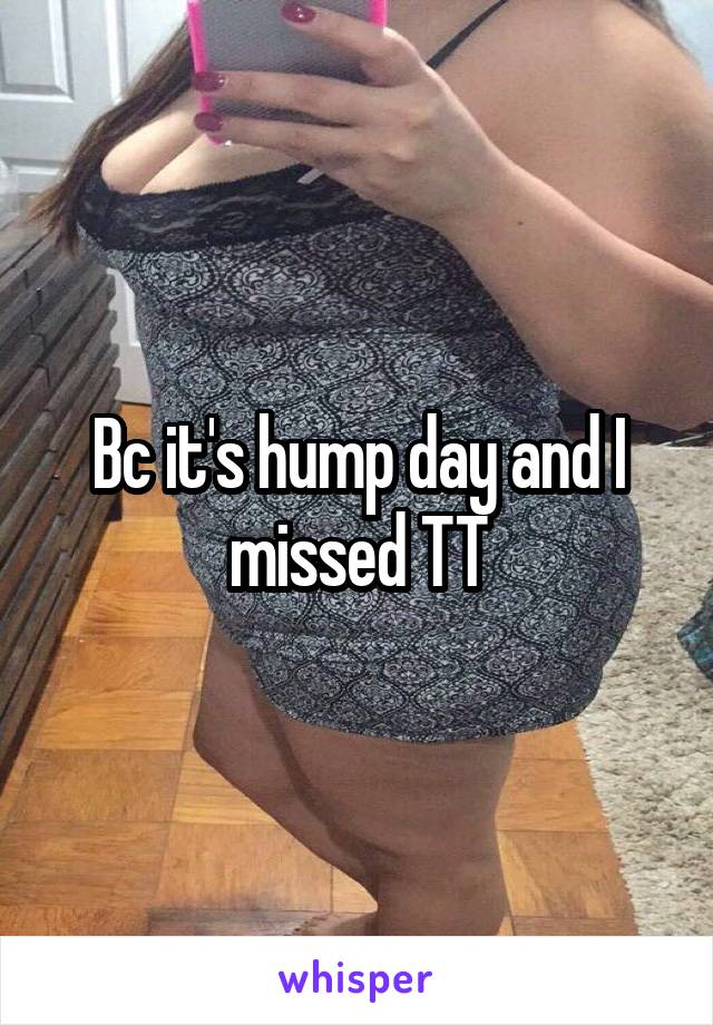 Bc it's hump day and I missed TT