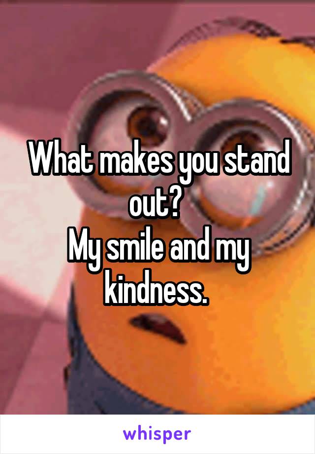 What makes you stand out? 
My smile and my kindness. 