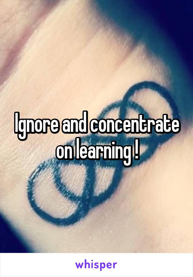 Ignore and concentrate on learning !