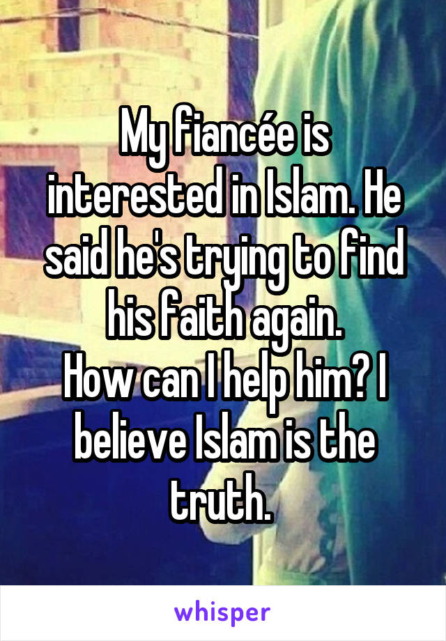 My fiancée is interested in Islam. He said he's trying to find his faith again.
How can I help him? I believe Islam is the truth. 