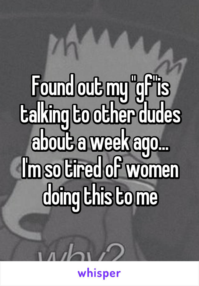 Found out my "gf"is talking to other dudes about a week ago...
I'm so tired of women doing this to me