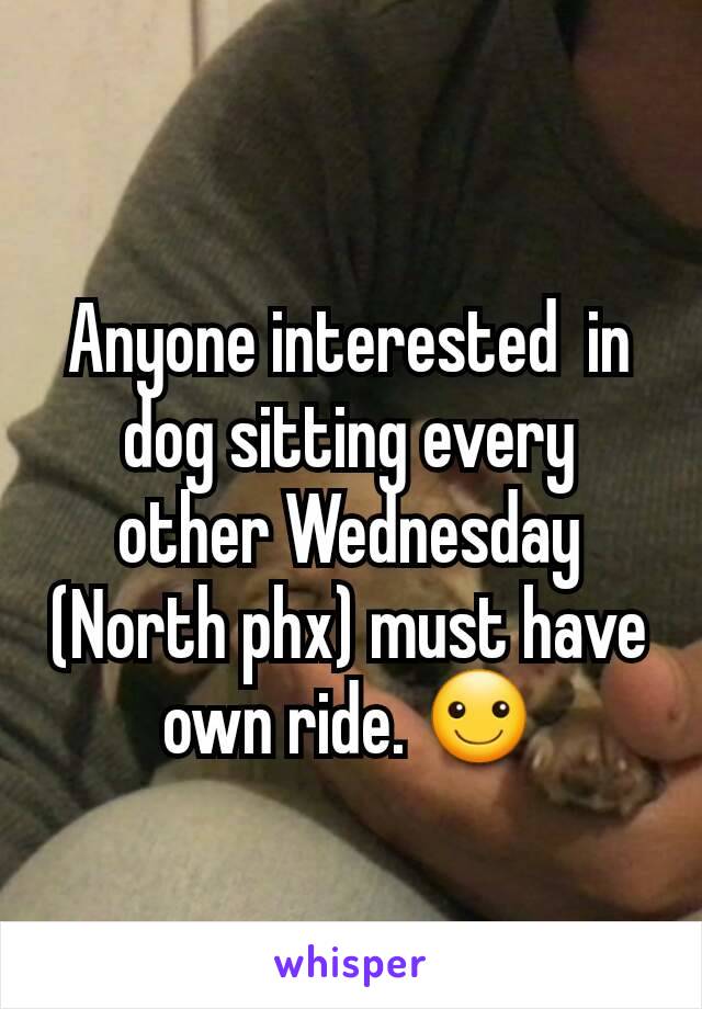 Anyone interested  in dog sitting every other Wednesday   (North phx) must have own ride. ☺