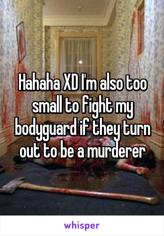 Hahaha XD I'm also too small to fight my bodyguard if they turn out to be a murderer