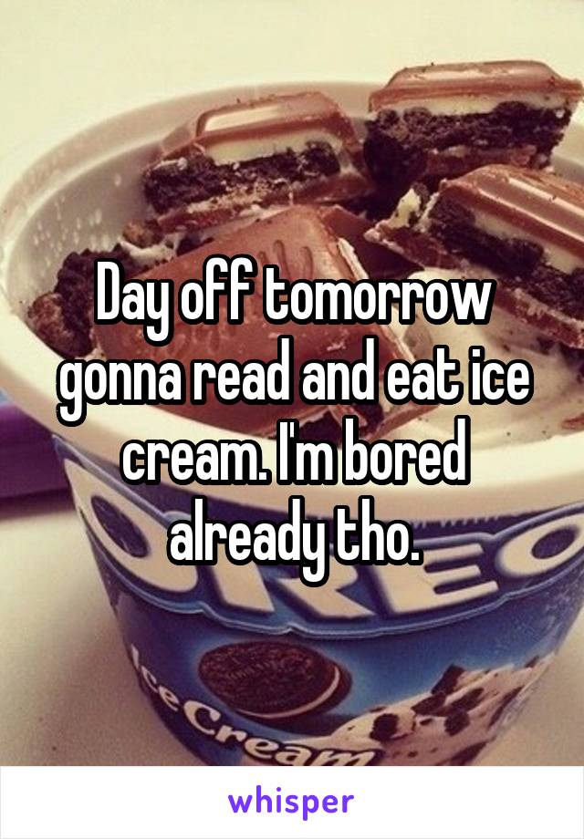 Day off tomorrow gonna read and eat ice cream. I'm bored already tho.