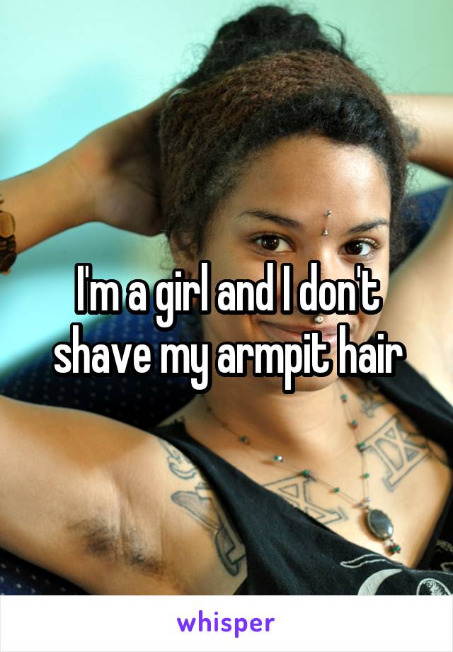 I'm a girl and I don't shave my armpit hair