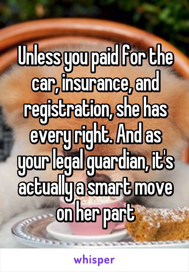 Unless you paid for the car, insurance, and registration, she has every right. And as your legal guardian, it's actually a smart move on her part