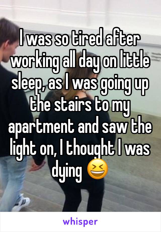 I was so tired after working all day on little sleep, as I was going up the stairs to my apartment and saw the light on, I thought I was dying 😆 