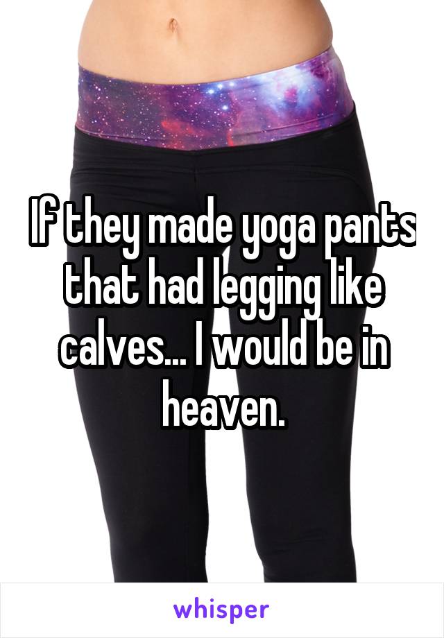 If they made yoga pants that had legging like calves... I would be in heaven.