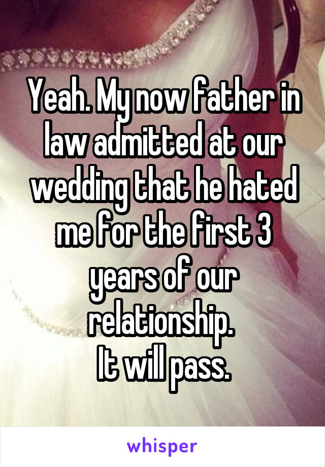 Yeah. My now father in law admitted at our wedding that he hated me for the first 3 years of our relationship. 
It will pass.