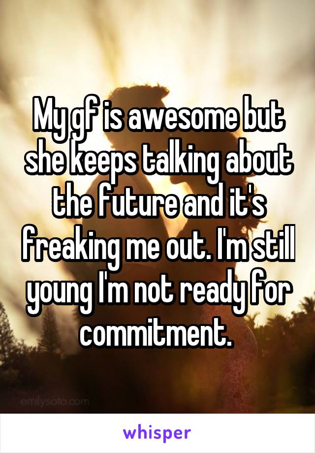 My gf is awesome but she keeps talking about the future and it's freaking me out. I'm still young I'm not ready for commitment. 