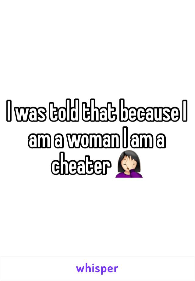 I was told that because I am a woman I am a cheater 🤦🏻‍♀️