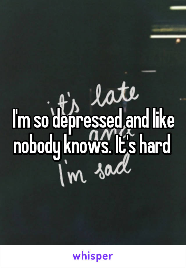 I'm so depressed and like nobody knows. It's hard 