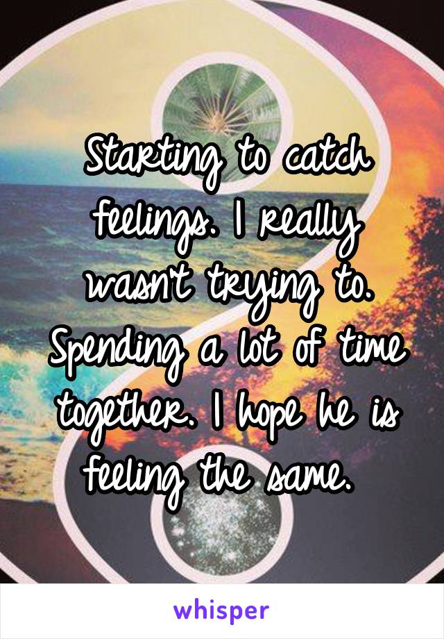 Starting to catch feelings. I really wasn't trying to. Spending a lot of time together. I hope he is feeling the same. 