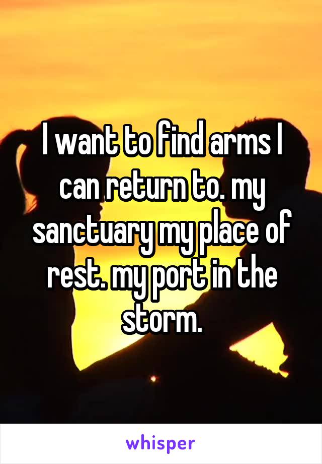 I want to find arms I can return to. my sanctuary my place of rest. my port in the storm.