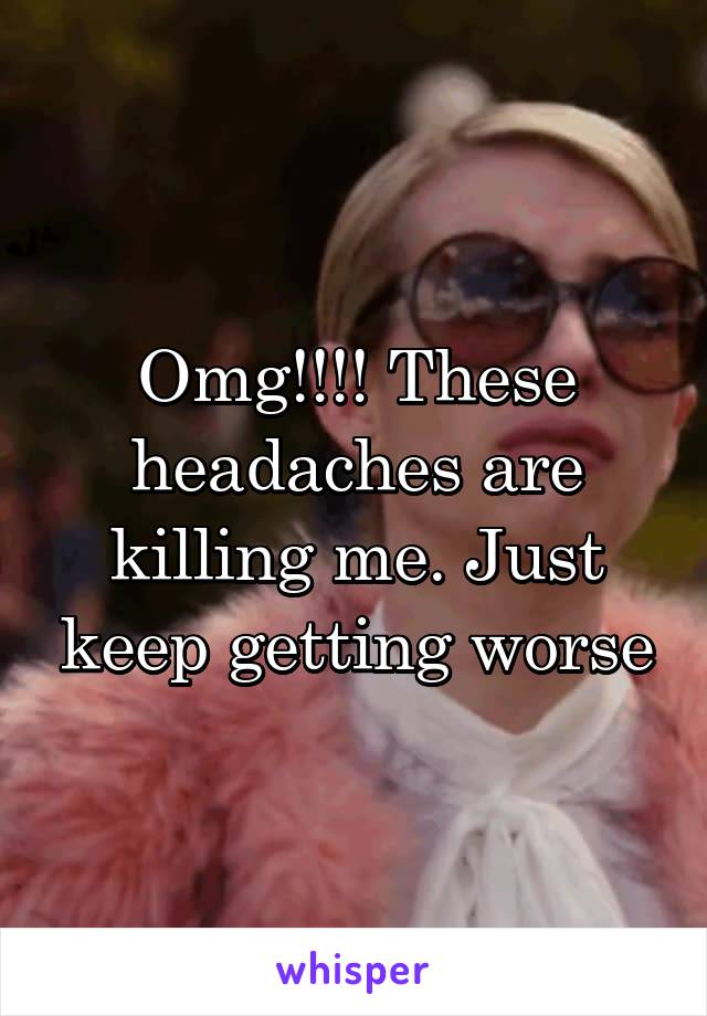 Omg!!!! These headaches are killing me. Just keep getting worse